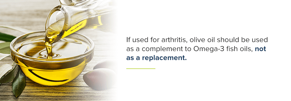 If used for arthritis, olive oil should be used as a complement to Omega-3 fish oils.
