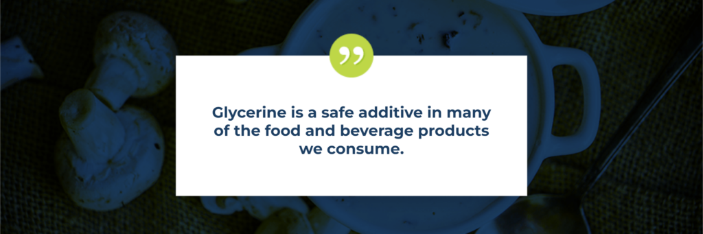 Glycerine is a safe additive in many of the food and beverage products we consume.
