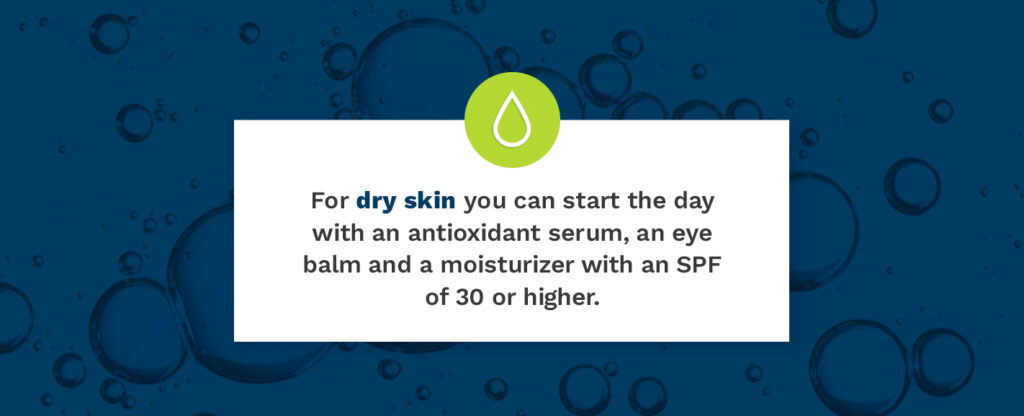 For dry skin you can start the day with an antioxidant serum, eye balm and moisturizer